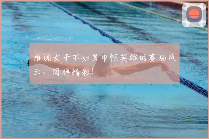 谁说女子不如男巾帼英雄的赛场风云，同样精彩！