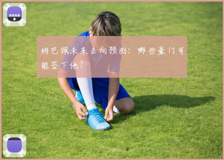 姆巴佩未来去向预测：哪些豪门可能签下他？