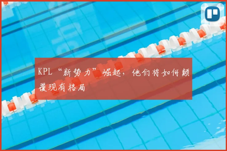 KPL“新势力”崛起，他们将如何颠覆现有格局