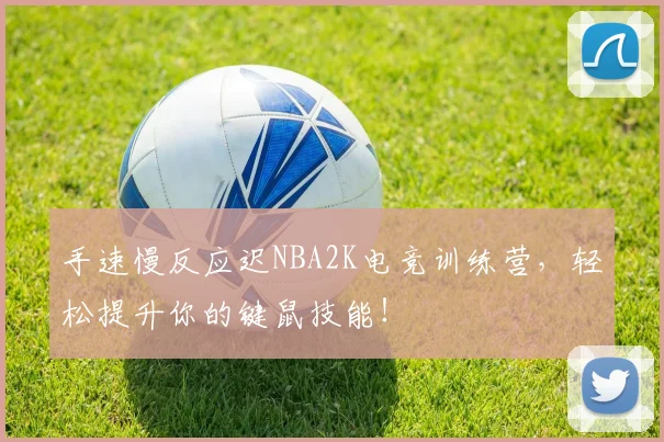 手速慢反应迟NBA2K电竞训练营,轻松提升你的键鼠技能!