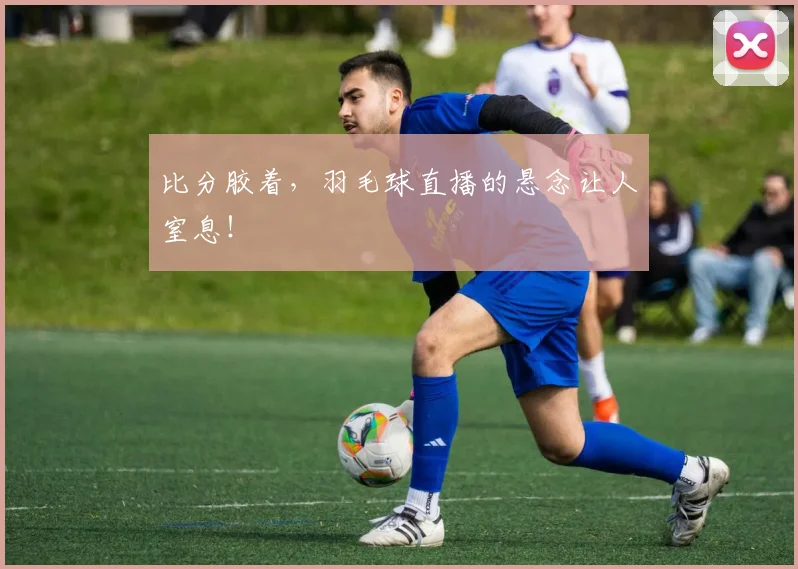 比分胶着，羽毛球直播的悬念让人窒息！