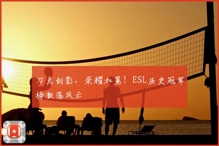 刀光剑影，荣耀加冕！ESL历史冠军榜激荡风云