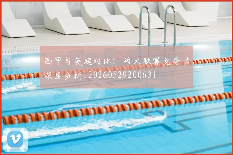西甲与英超对比：两大联赛竞争力深度分析_20260529200631