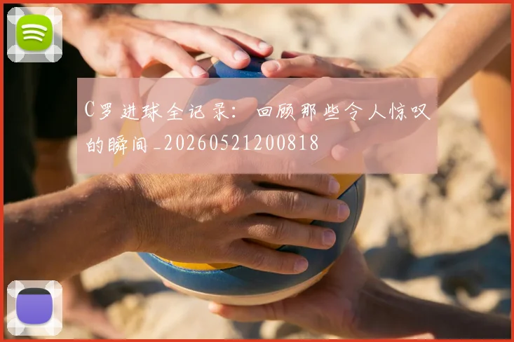 C罗进球全记录：回顾那些令人惊叹的瞬间_20260521200818