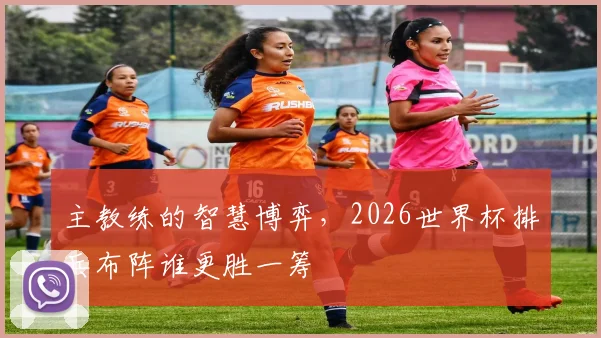 主教练的智慧博弈，2026世界杯排兵布阵谁更胜一筹