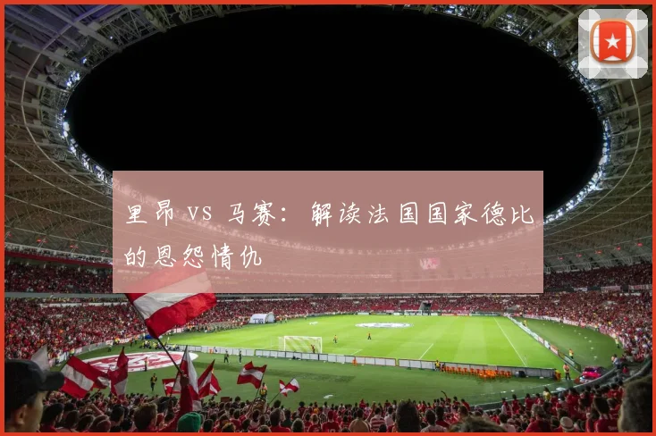 里昂 vs 马赛：解读法国国家德比的恩怨情仇