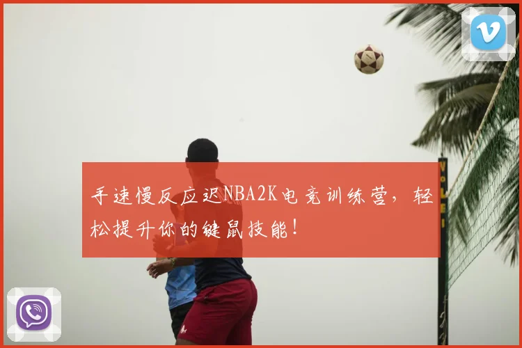 手速慢反应迟NBA2K电竞训练营，轻松提升你的键鼠技能！