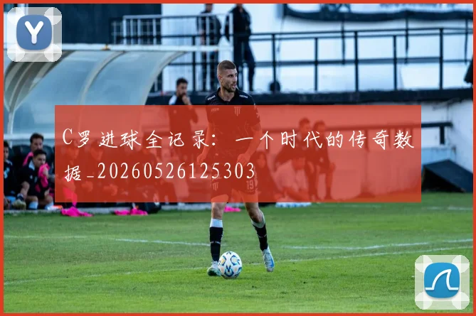 C罗进球全记录：一个时代的传奇数据_20260526125303