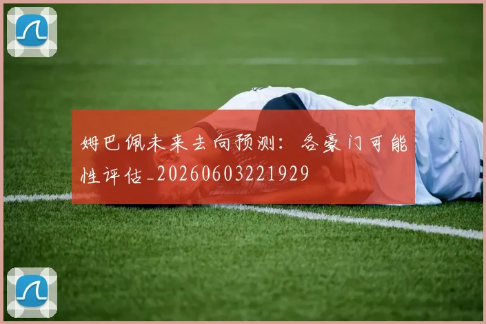 姆巴佩未来去向预测：各豪门可能性评估_20260603221929