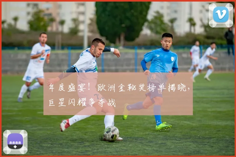 年度盛宴！欧洲金靴奖榜单揭晓，巨星闪耀争夺战