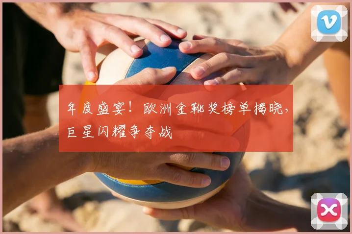 年度盛宴！欧洲金靴奖榜单揭晓，巨星闪耀争夺战