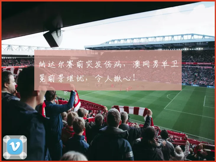 纳达尔赛前突发伤病，澳网男单卫冕前景堪忧，令人揪心！