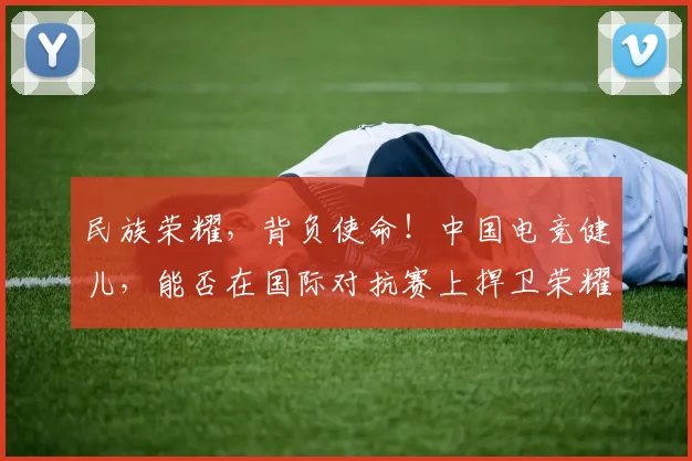 民族荣耀，背负使命！中国电竞健儿，能否在国际对抗赛上捍卫荣耀