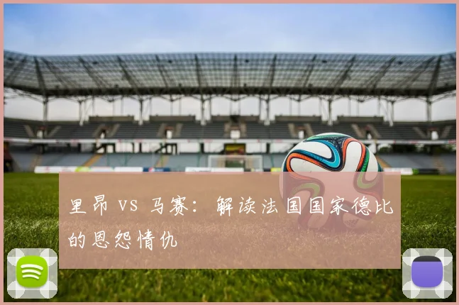 里昂 vs 马赛：解读法国国家德比的恩怨情仇
