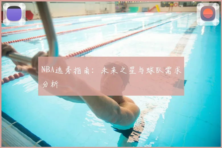 NBA选秀指南：未来之星与球队需求分析
