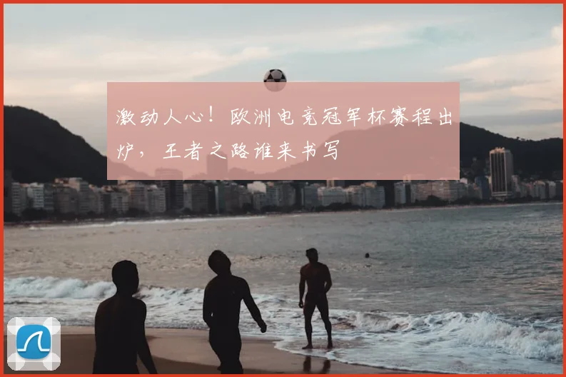 激动人心！欧洲电竞冠军杯赛程出炉，王者之路谁来书写