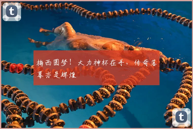 梅西圆梦！大力神杯在手，传奇落幕亦是辉煌