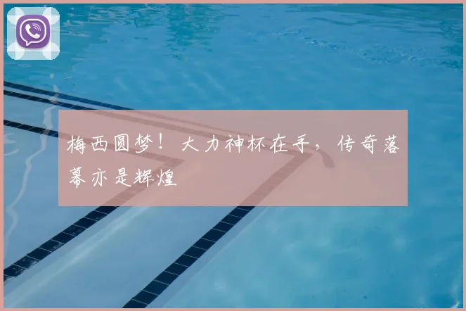 梅西圆梦！大力神杯在手，传奇落幕亦是辉煌