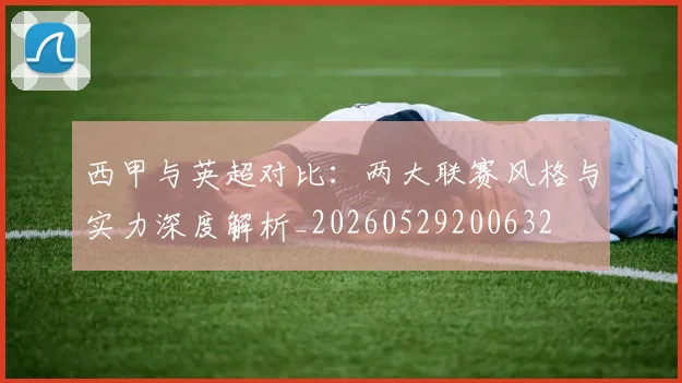 西甲与英超对比：两大联赛风格与实力深度解析_20260529200632