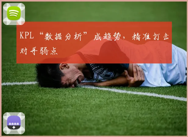 KPL“数据分析”成趋势，精准打击对手弱点