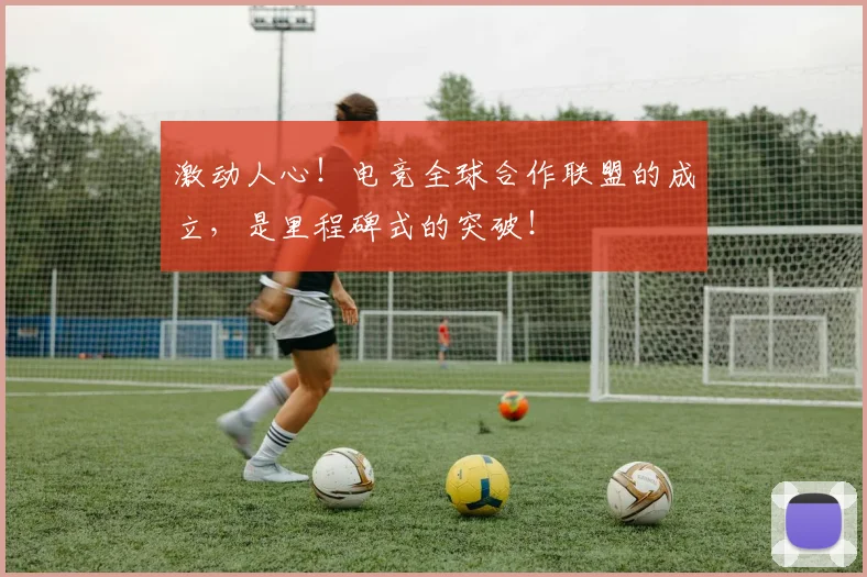 激动人心！电竞全球合作联盟的成立，是里程碑式的突破！