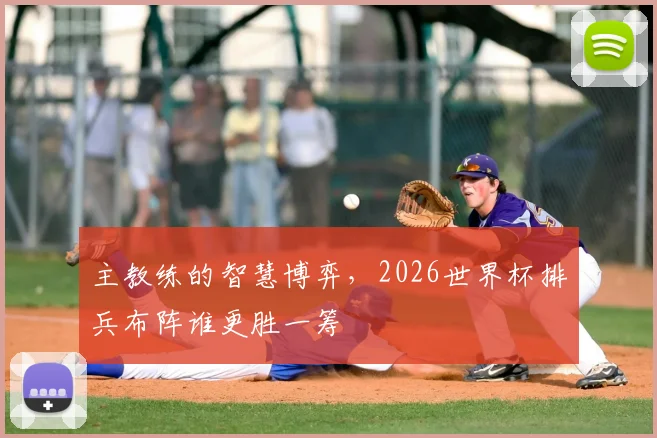主教练的智慧博弈，2026世界杯排兵布阵谁更胜一筹