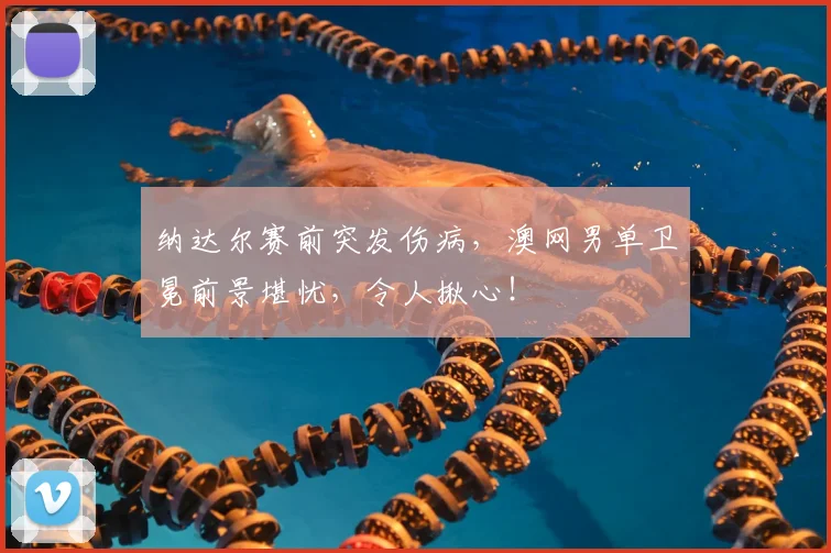 纳达尔赛前突发伤病，澳网男单卫冕前景堪忧，令人揪心！