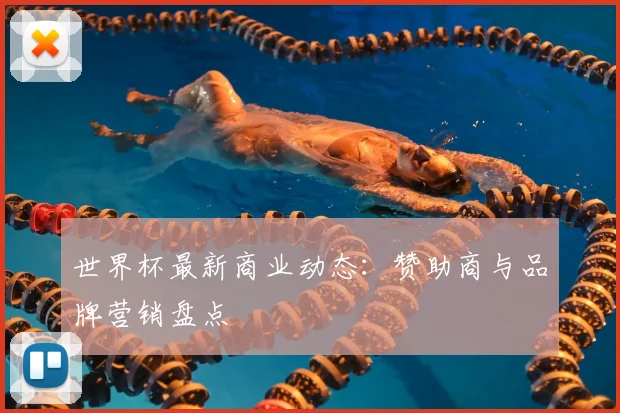 世界杯最新商业动态：赞助商与品牌营销盘点